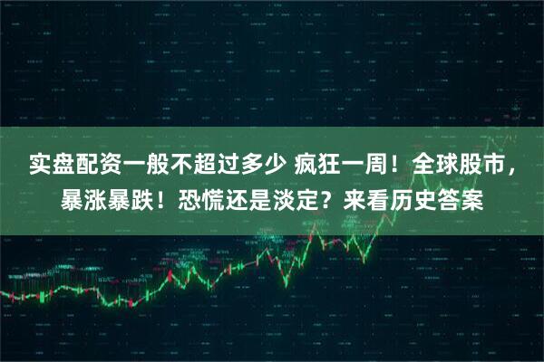实盘配资一般不超过多少 疯狂一周！全球股市，暴涨暴跌！恐慌还是淡定？来看历史答案
