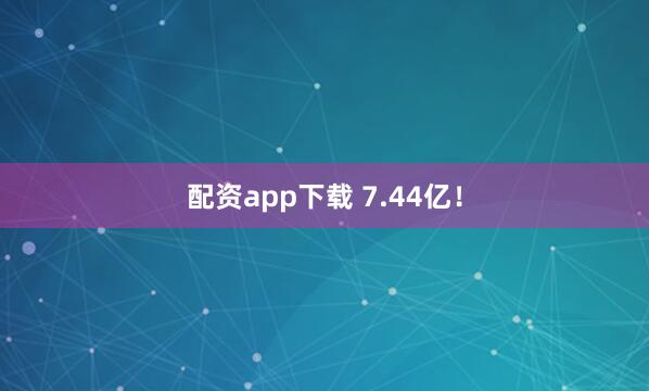 配资app下载 7.44亿！