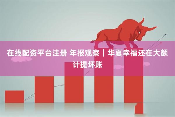 在线配资平台注册 年报观察｜华夏幸福还在大额计提坏账