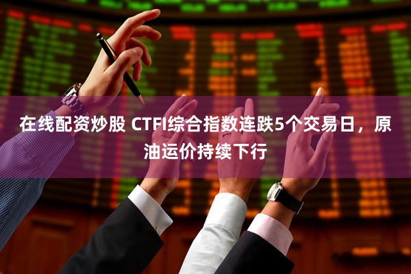 在线配资炒股 CTFI综合指数连跌5个交易日，原油运价持续下行