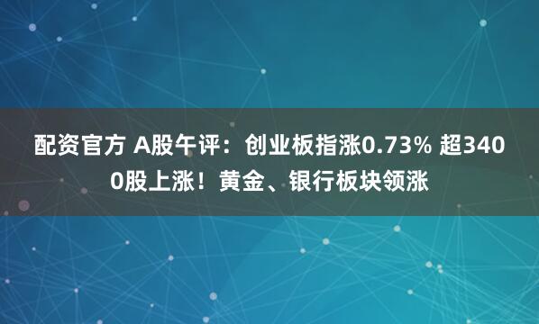 配资官方 A股午评：创业板指涨0.73% 超3400股上涨！黄金、银行板块领涨