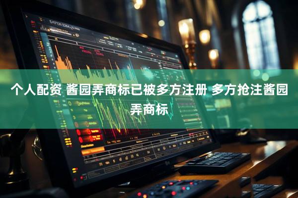 个人配资 酱园弄商标已被多方注册 多方抢注酱园弄商标