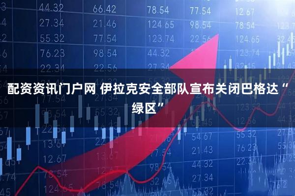配资资讯门户网 伊拉克安全部队宣布关闭巴格达“绿区”