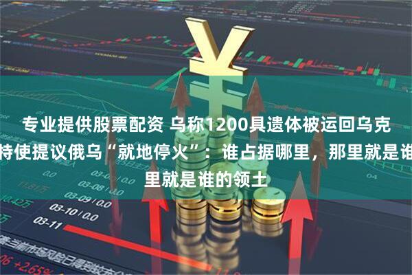 专业提供股票配资 乌称1200具遗体被运回乌克兰！美特使提议俄乌“就地停火”：谁占据哪里，那里就是谁的领土