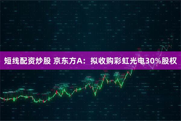 短线配资炒股 京东方A：拟收购彩虹光电30%股权