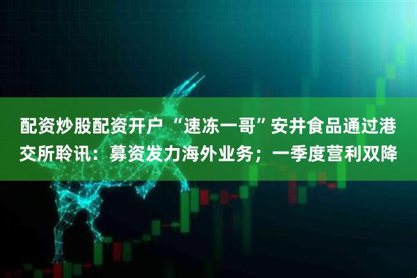 配资炒股配资开户 “速冻一哥”安井食品通过港交所聆讯：募资发力海外业务；一季度营利双降