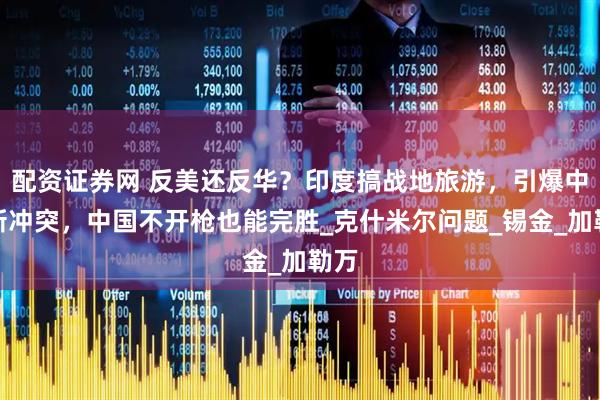 配资证券网 反美还反华？印度搞战地旅游，引爆中印新冲突，中国不开枪也能完胜_克什米尔问题_锡金_加勒万