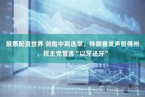 股票配资世界 剑指中期选举，特朗普发声挺得州，民主党誓言“以牙还牙”