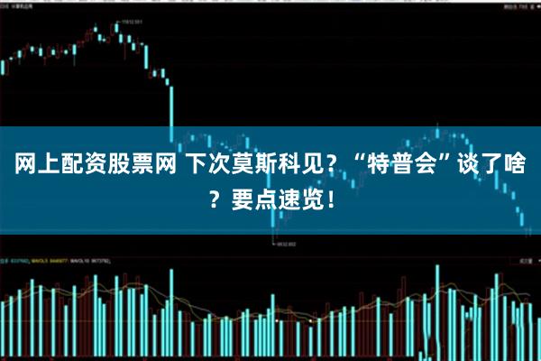 网上配资股票网 下次莫斯科见？“特普会”谈了啥？要点速览！