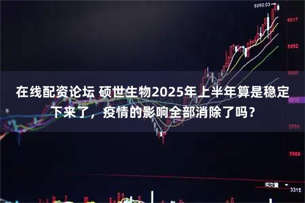 在线配资论坛 硕世生物2025年上半年算是稳定下来了，疫情的影响全部消除了吗？