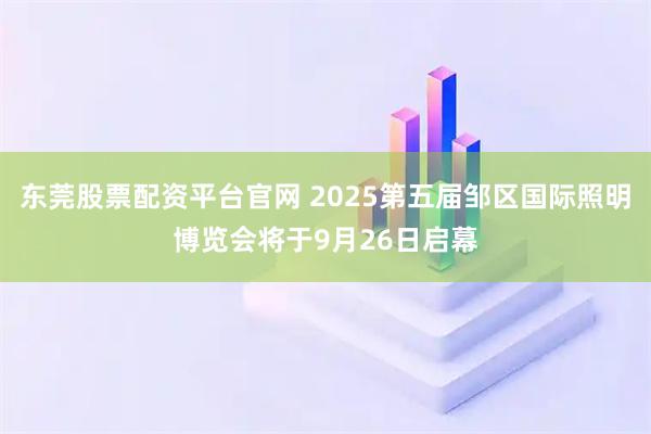 东莞股票配资平台官网 2025第五届邹区国际照明博览会将于9月26日启幕