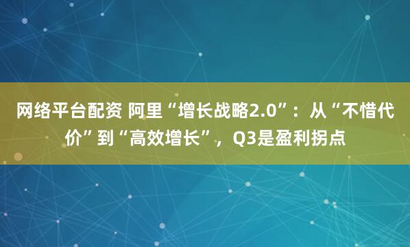 网络平台配资 阿里“增长战略2.0”：从“不惜代价”到“高效增长”，Q3是盈利拐点
