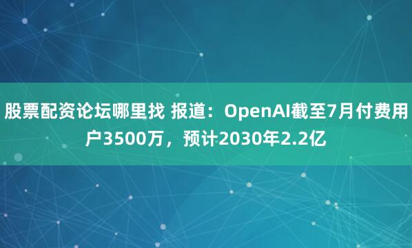 股票配资论坛哪里找 报道：OpenAI截至7月付费用户3500万，预计2030年2.2亿