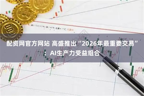 配资网官方网站 高盛推出“2026年最重要交易”：AI生产力受益组合