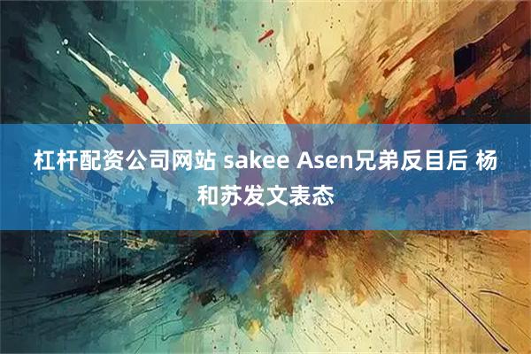 杠杆配资公司网站 sakee Asen兄弟反目后 杨和苏发文表态